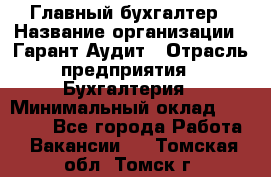 Главный бухгалтер › Название организации ­ Гарант Аудит › Отрасль предприятия ­ Бухгалтерия › Минимальный оклад ­ 35 000 - Все города Работа » Вакансии   . Томская обл.,Томск г.